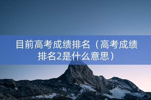 目前高考成绩排名（高考成绩排名2是什么意思）