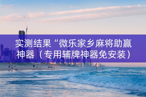 实测结果“微乐家乡麻将助赢神器（专用辅牌神器免安装）
