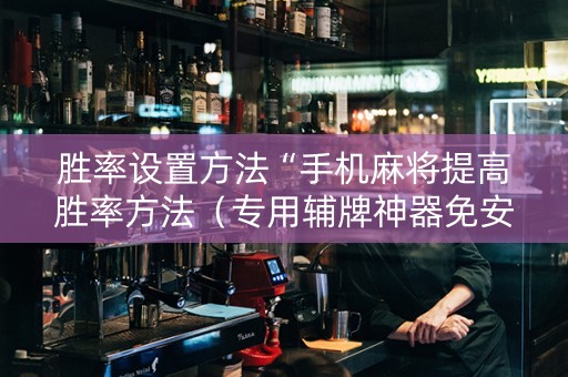 胜率设置方法“手机麻将提高胜率方法（专用辅牌神器免安装）