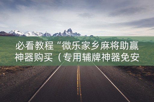 必看教程“微乐家乡麻将助赢神器购买（专用辅牌神器免安装）