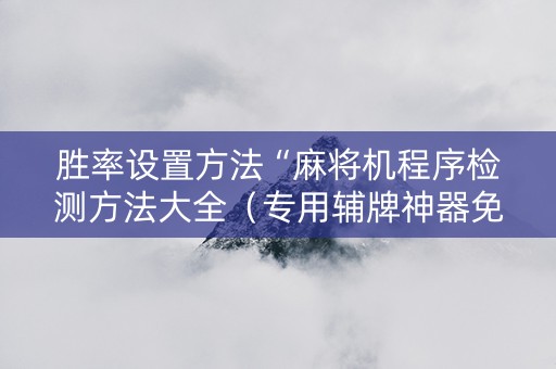 胜率设置方法“麻将机程序检测方法大全（专用辅牌神器免安装）