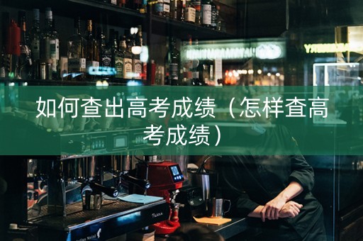 如何查出高考成绩（怎样査高考成绩）