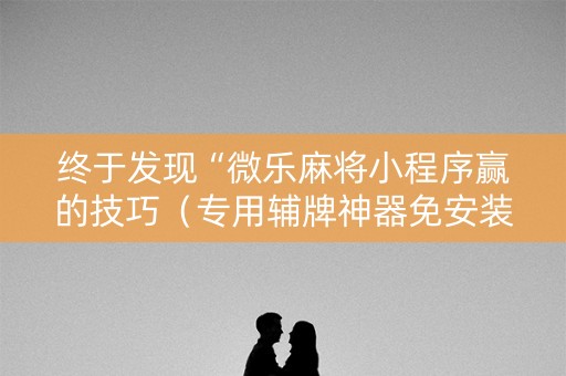 终于发现“微乐麻将小程序赢的技巧（专用辅牌神器免安装）