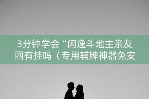 3分钟学会“闲逸斗地主亲友圈有挂吗（专用辅牌神器免安装）