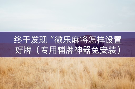 终于发现“微乐麻将怎样设置好牌（专用辅牌神器免安装）