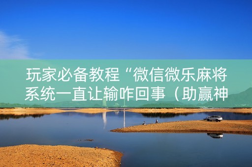 玩家必备教程“微信微乐麻将系统一直让输咋回事（助赢神器通用版）