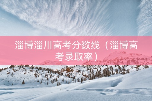淄博淄川高考分数线（淄博高考录取率）