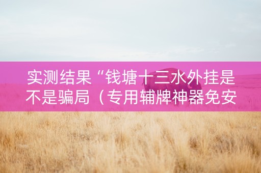 实测结果“钱塘十三水外挂是不是骗局（专用辅牌神器免安装）