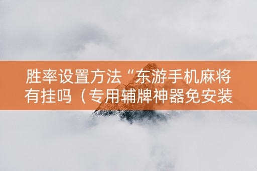 胜率设置方法“东游手机麻将有挂吗（专用辅牌神器免安装）