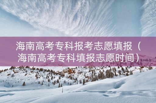 海南高考专科报考志愿填报（海南高考专科填报志愿时间）