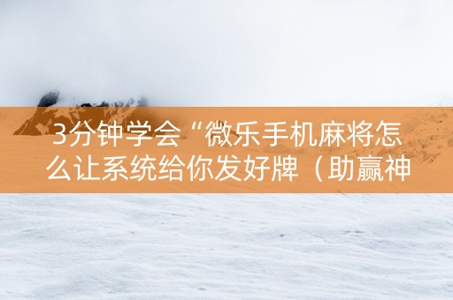 3分钟学会“微乐手机麻将怎么让系统给你发好牌（助赢神器通用版）