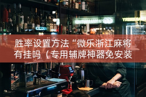 胜率设置方法“微乐浙江麻将有挂吗（专用辅牌神器免安装）