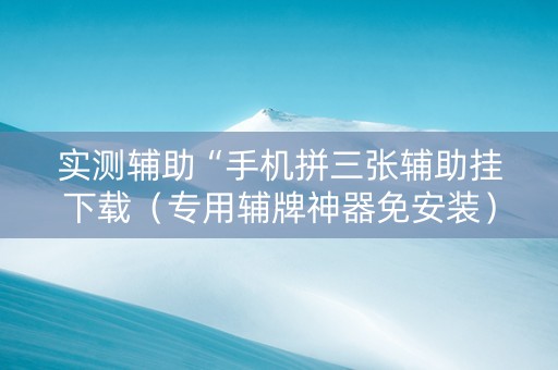 实测辅助“手机拼三张辅助挂下载（专用辅牌神器免安装）