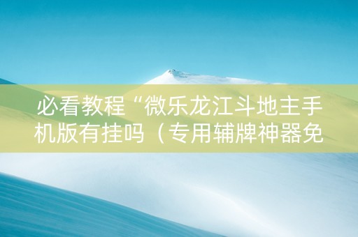 必看教程“微乐龙江斗地主手机版有挂吗（专用辅牌神器免安装）