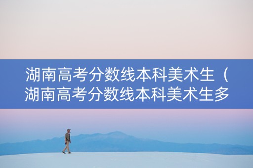 湖南高考分数线本科美术生（湖南高考分数线本科美术生多少分）