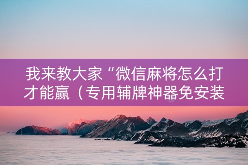 我来教大家“微信麻将怎么打才能赢（专用辅牌神器免安装）