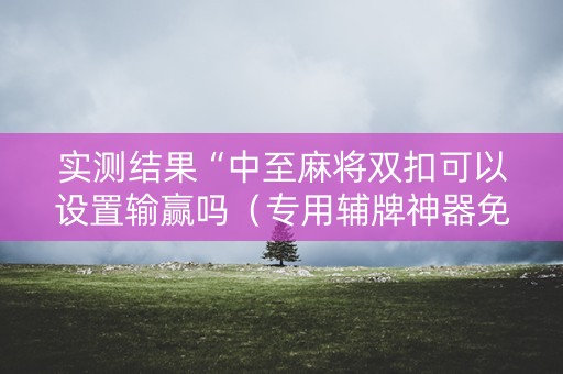 实测结果“中至麻将双扣可以设置输赢吗（专用辅牌神器免安装）