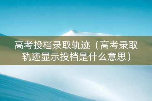高考投档录取轨迹（高考录取轨迹显示投档是什么意思）