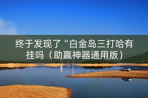 终于发现了“白金岛三打哈有挂吗（助赢神器通用版）