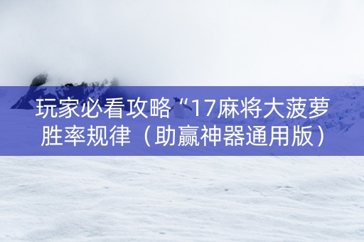 玩家必看攻略“17麻将大菠萝胜率规律（助赢神器通用版）