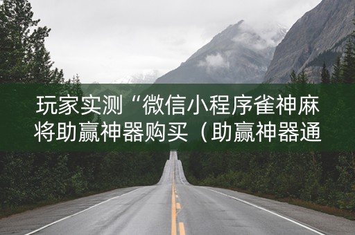玩家实测“微信小程序雀神麻将助赢神器购买（助赢神器通用版）