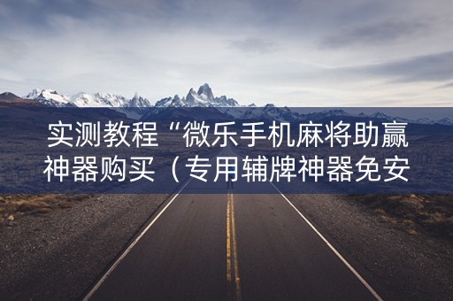 实测教程“微乐手机麻将助赢神器购买（专用辅牌神器免安装）