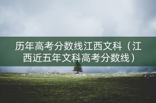 历年高考分数线江西文科（江西近五年文科高考分数线）