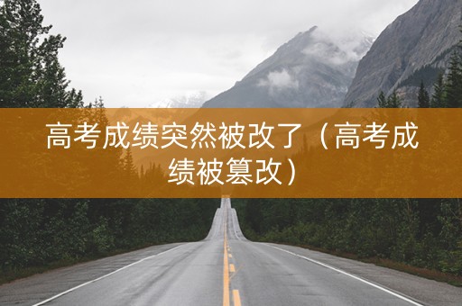 高考成绩突然被改了（高考成绩被篡改）