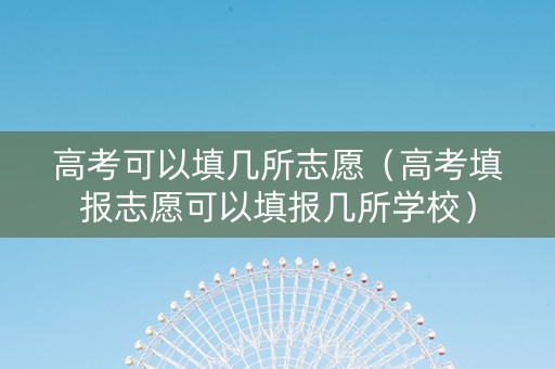 高考可以填几所志愿（高考填报志愿可以填报几所学校）
