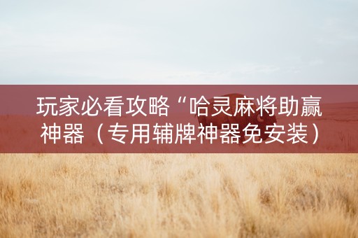 玩家必看攻略“哈灵麻将助赢神器（专用辅牌神器免安装）
