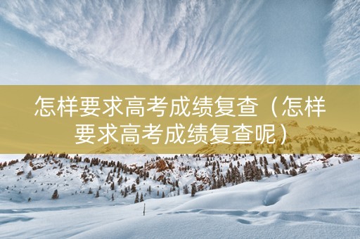 怎样要求高考成绩复查（怎样要求高考成绩复查呢）