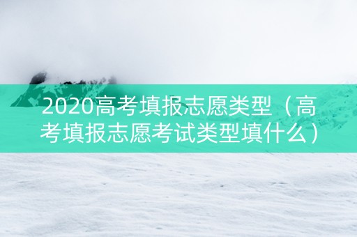 2020高考填报志愿类型（高考填报志愿考试类型填什么）