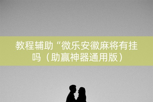 教程辅助“微乐安徽麻将有挂吗（助赢神器通用版）