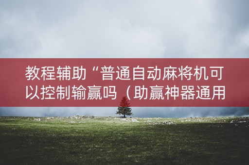 教程辅助“普通自动麻将机可以控制输赢吗（助赢神器通用版）