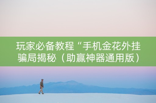 玩家必备教程“手机金花外挂骗局揭秘（助赢神器通用版）