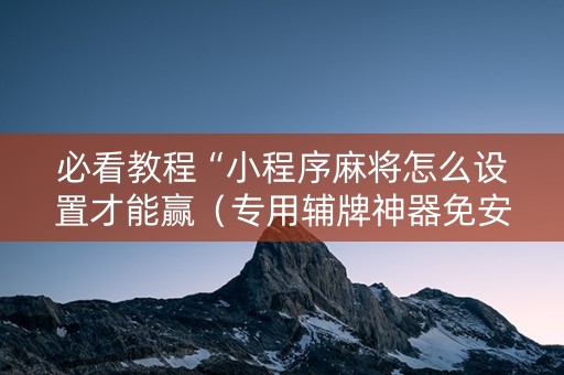 必看教程“小程序麻将怎么设置才能赢（专用辅牌神器免安装）