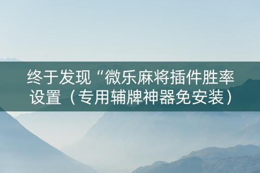 终于发现“微乐麻将插件胜率设置（专用辅牌神器免安装）