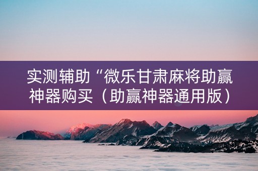 实测辅助“微乐甘肃麻将助赢神器购买（助赢神器通用版）