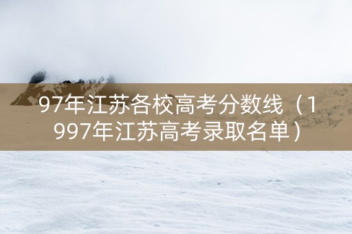 97年江苏各校高考分数线（1997年江苏高考录取名单）