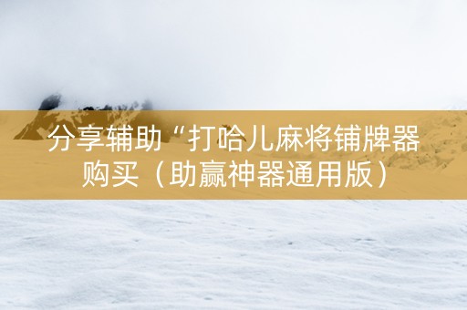 分享辅助“打哈儿麻将铺牌器购买（助赢神器通用版）