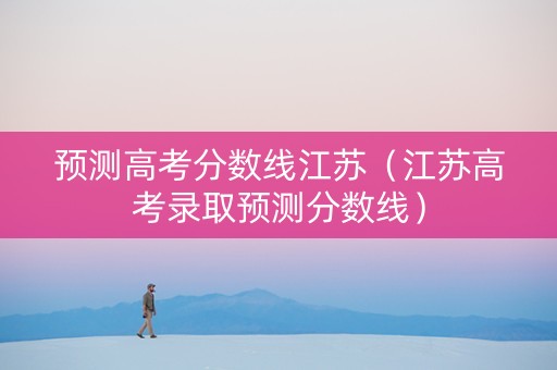 预测高考分数线江苏（江苏高考录取预测分数线）