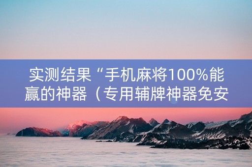 实测结果“手机麻将100%能赢的神器（专用辅牌神器免安装）