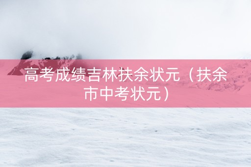 高考成绩吉林扶余状元（扶余市中考状元）