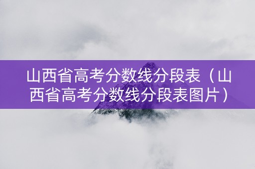 山西省高考分数线分段表（山西省高考分数线分段表图片）