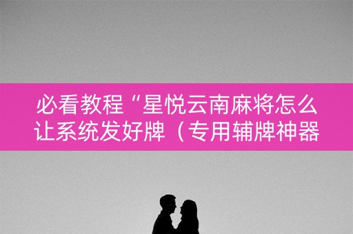 必看教程“星悦云南麻将怎么让系统发好牌（专用辅牌神器免安装）