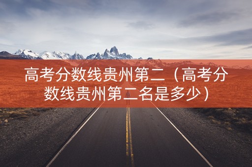 高考分数线贵州第二（高考分数线贵州第二名是多少）