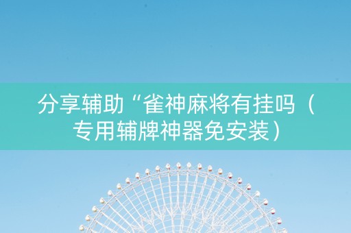 分享辅助“雀神麻将有挂吗（专用辅牌神器免安装）
