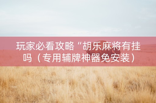玩家必看攻略“胡乐麻将有挂吗（专用辅牌神器免安装）