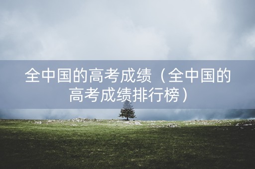 全中国的高考成绩（全中国的高考成绩排行榜）