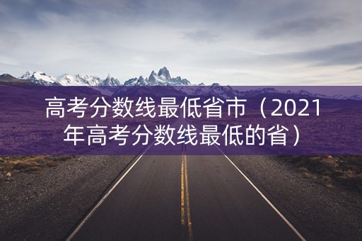 高考分数线最低省市（2021年高考分数线最低的省）